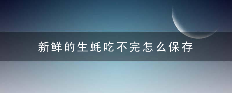 新鲜的生蚝吃不完怎么保存 新鲜生蚝如何保存